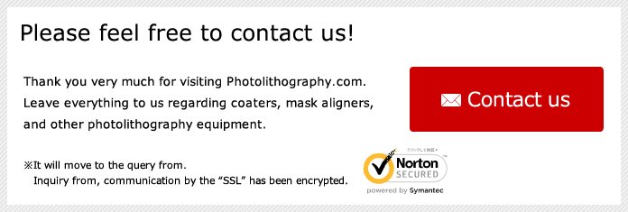 Please feel free to contact us!Thank you very much for visiting Photolithography.com. Leave everything to us regarding coaters, mask aligners, and other photolithography equipment.